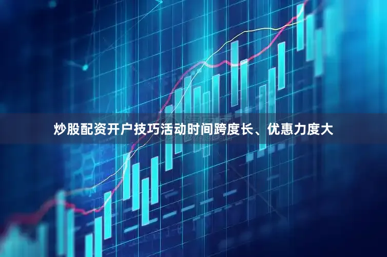 炒股配资开户技巧活动时间跨度长、优惠力度大
