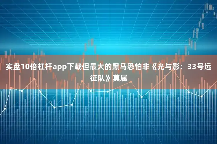 实盘10倍杠杆app下载但最大的黑马恐怕非《光与影：33号远征队》莫属