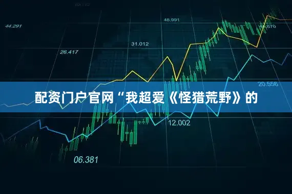 配资门户官网“我超爱《怪猎荒野》的