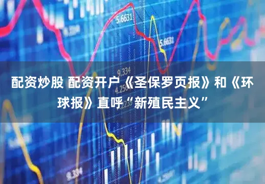 配资炒股 配资开户《圣保罗页报》和《环球报》直呼“新殖民主义”