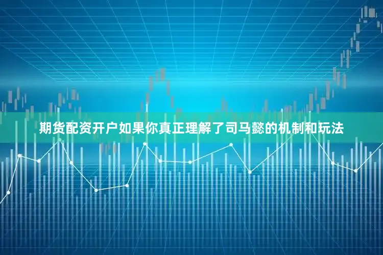 期货配资开户如果你真正理解了司马懿的机制和玩法
