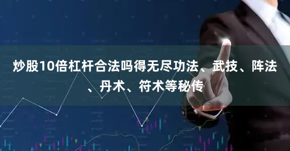 炒股10倍杠杆合法吗得无尽功法、武技、阵法、丹术、符术等秘传