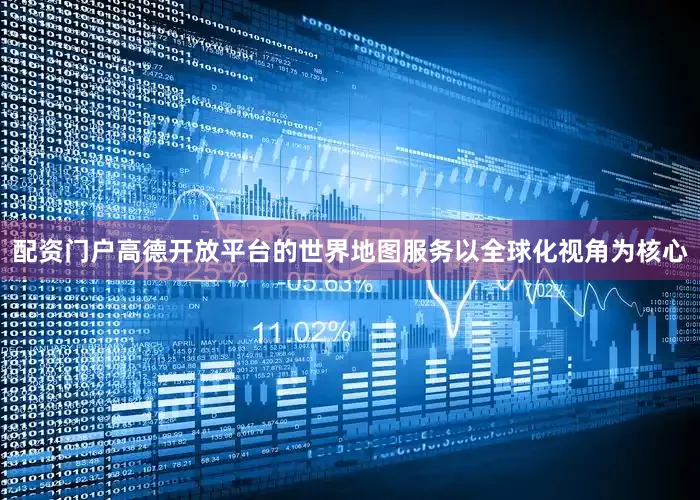 配资门户高德开放平台的世界地图服务以全球化视角为核心