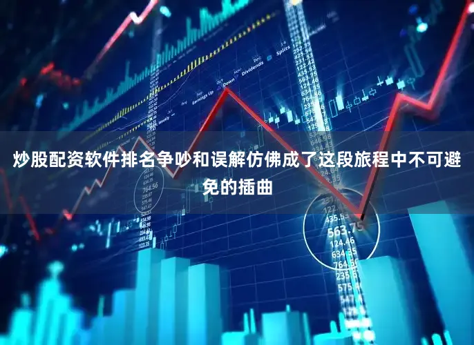炒股配资软件排名争吵和误解仿佛成了这段旅程中不可避免的插曲