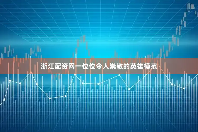 浙江配资网一位位令人崇敬的英雄模范