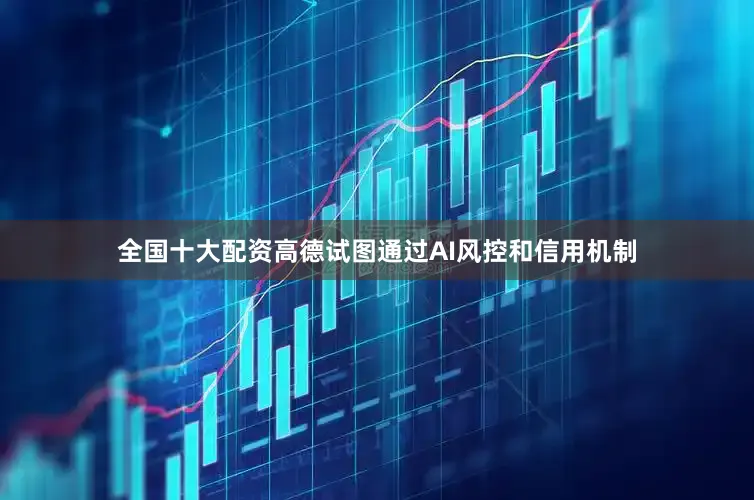 全国十大配资高德试图通过AI风控和信用机制