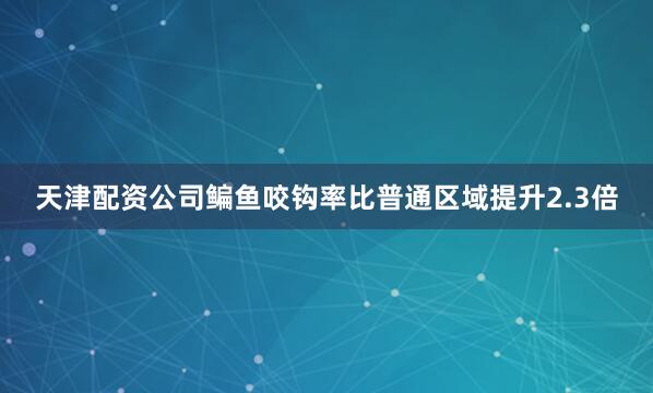 天津配资公司鳊鱼咬钩率比普通区域提升2.3倍