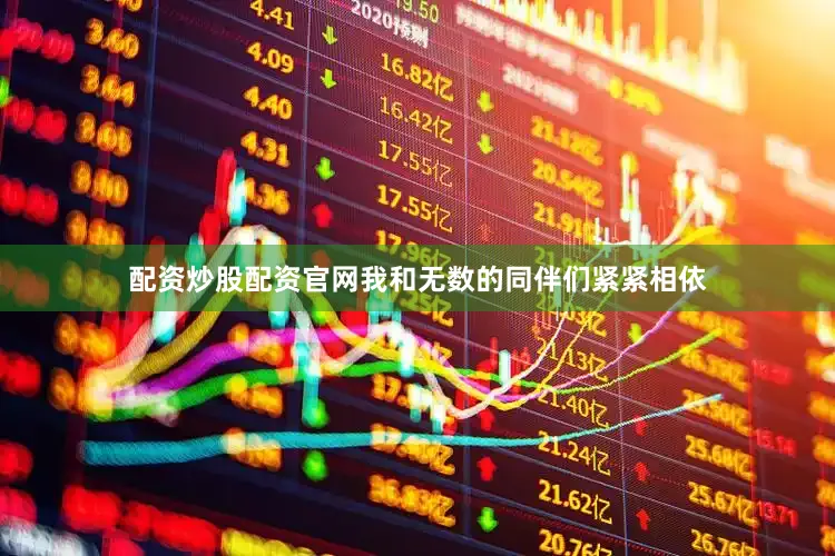 配资炒股配资官网我和无数的同伴们紧紧相依