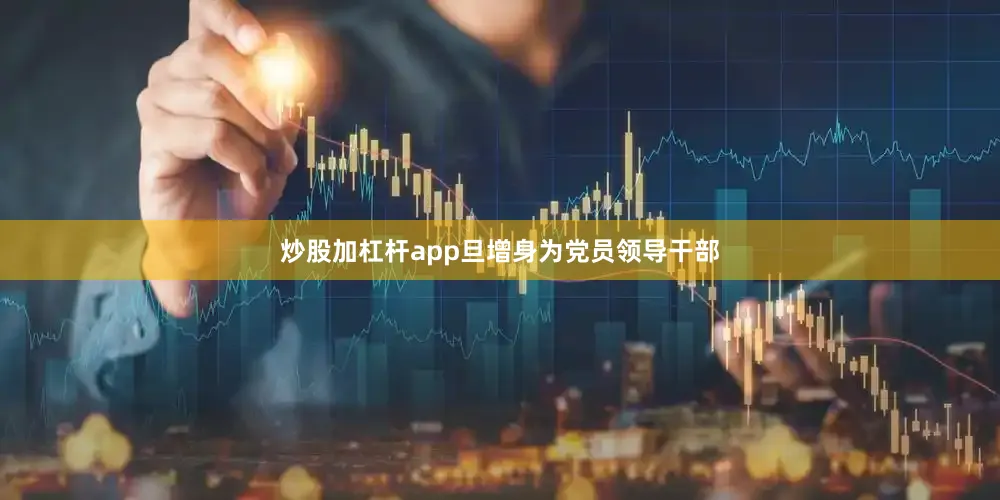 炒股加杠杆app旦增身为党员领导干部