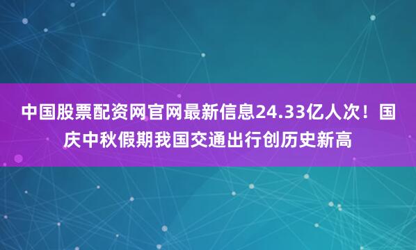 中国股票配资网官网最新信息24.33亿人次！国庆中秋假期我国交通出行创历史新高