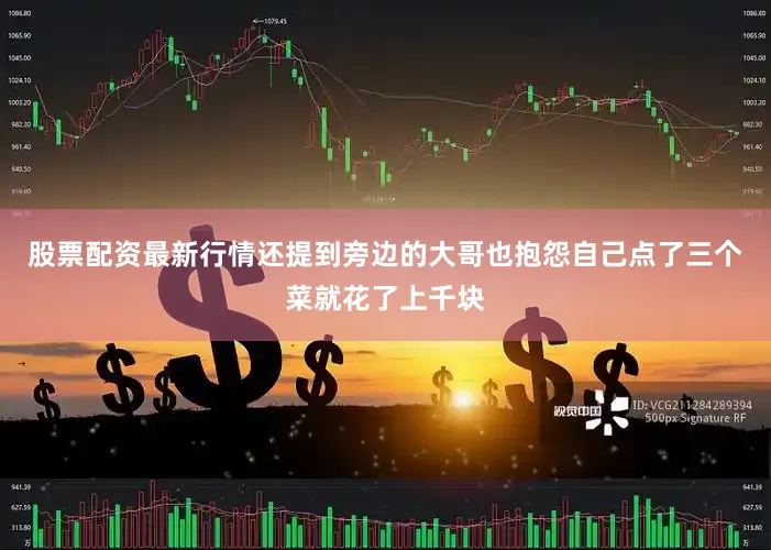 股票配资最新行情还提到旁边的大哥也抱怨自己点了三个菜就花了上千块