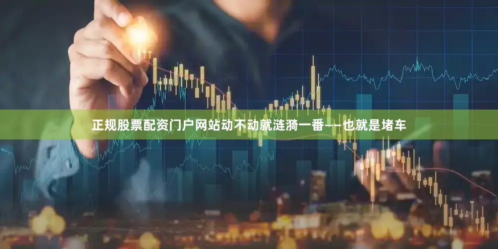 正规股票配资门户网站动不动就涟漪一番——也就是堵车
